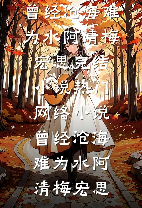 曾经沧海难为水阿清梅宏思完结小说_热门网络小说曾经沧海难为水阿清梅宏思