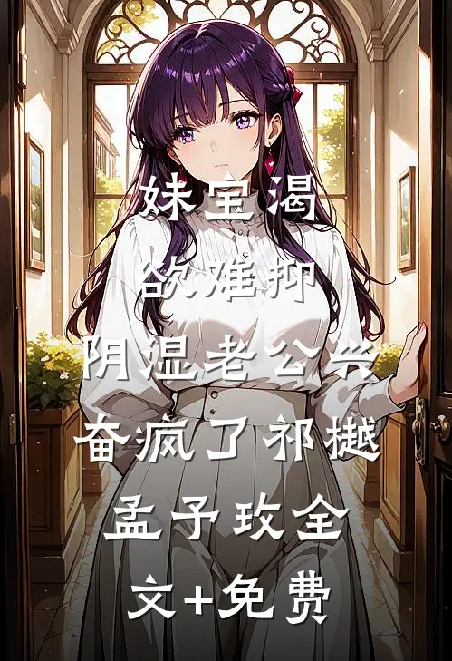 妹宝渴欲难抑，阴湿老公兴奋疯了祁樾孟予玫全文+免费