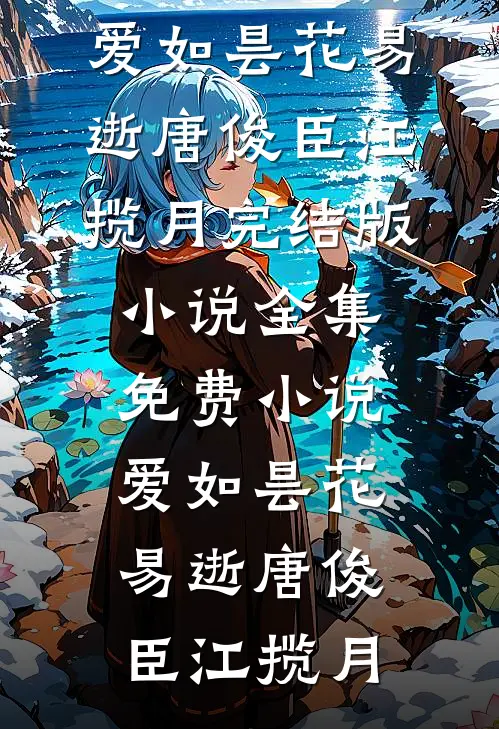 爱如昙花易逝唐俊臣江揽月完结版小说_全集免费小说爱如昙花易逝唐俊臣江揽月