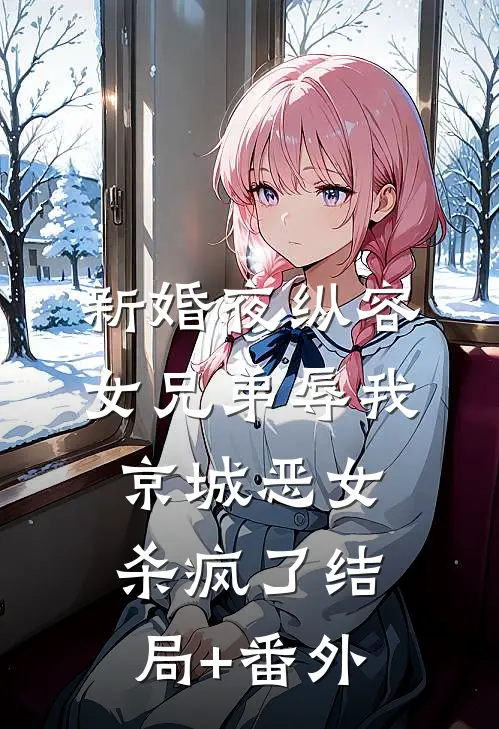 新婚夜纵容女兄弟辱我，京城恶女杀疯了结局+番外