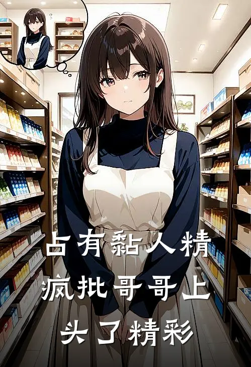 占有黏人精，疯批哥哥上头了精彩