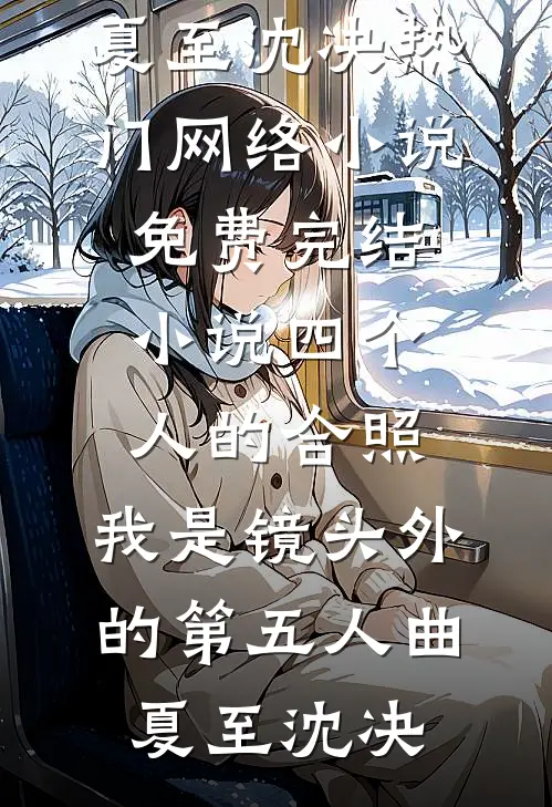 四个人的合照，我是镜头外的第五人曲夏至沈决热门网络小说_免费完结小说四个人的合照，我是镜头外的第五人(曲夏至沈决)