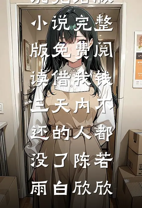 借我钱三天内不还的人都没了(陈若雨白欣欣)小说完结版_小说完整版免费阅读借我钱三天内不还的人都没了陈若雨白欣欣