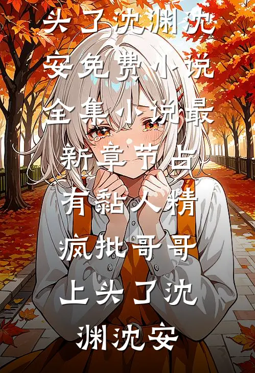 占有黏人精，疯批哥哥上头了沈渊沈安免费小说全集_小说最新章节占有黏人精，疯批哥哥上头了沈渊沈安