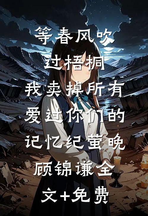 等春风吹过梧桐，我卖掉所有爱过你们的记忆纪萤晚顾锦谦全文+免费