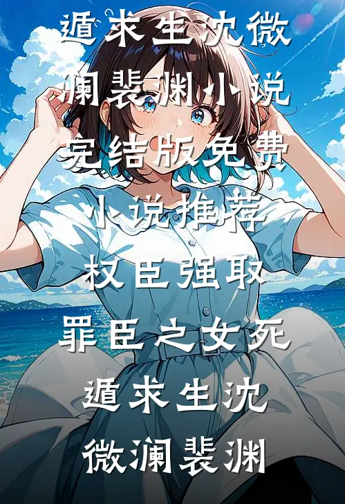 权臣强取，罪臣之女死遁求生(沈微澜裴渊)小说完结版_免费小说推荐权臣强取，罪臣之女死遁求生沈微澜裴渊