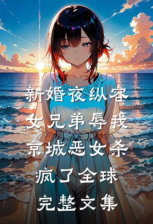 新婚夜纵容女兄弟辱我，京城恶女杀疯了全球完整文集