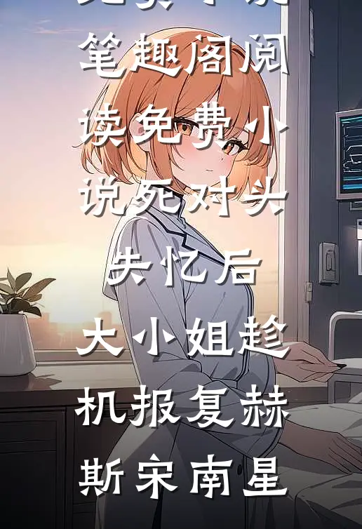 死对头失忆后，大小姐趁机报复(赫斯宋南星)免费小说笔趣阁_阅读免费小说死对头失忆后，大小姐趁机报复赫斯宋南星