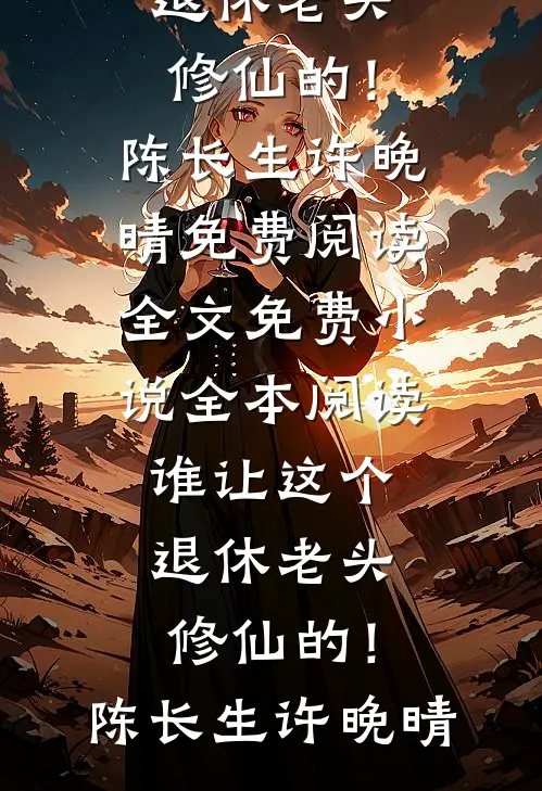 谁让这个退休老头修仙的！(陈长生许晚晴)免费阅读全文_免费小说全本阅读谁让这个退休老头修仙的！陈长生许晚晴
