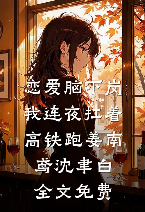 恋爱脑下岗，我连夜扛着高铁跑姜南鸢沈聿白全文免费
