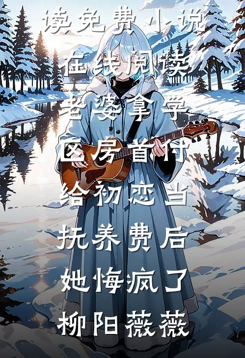 老婆拿学区房首付给初恋当抚养费后，她悔疯了(柳阳薇薇)免费小说免费阅读_免费小说在线阅读老婆拿学区房首付给初恋当抚养费后，她悔疯了柳阳薇薇