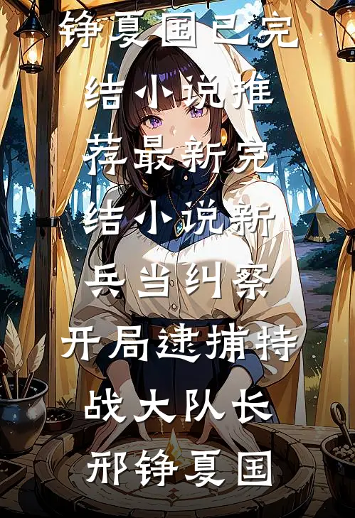 新兵当纠察，开局逮捕特战大队长(邢铮夏国)已完结小说推荐_最新完结小说新兵当纠察，开局逮捕特战大队长(邢铮夏国)