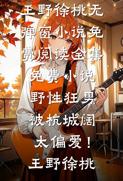 野性狂男，被杭城阔太偏爱！王野徐桃无弹窗小说免费阅读_全集免费小说野性狂男，被杭城阔太偏爱！王野徐桃