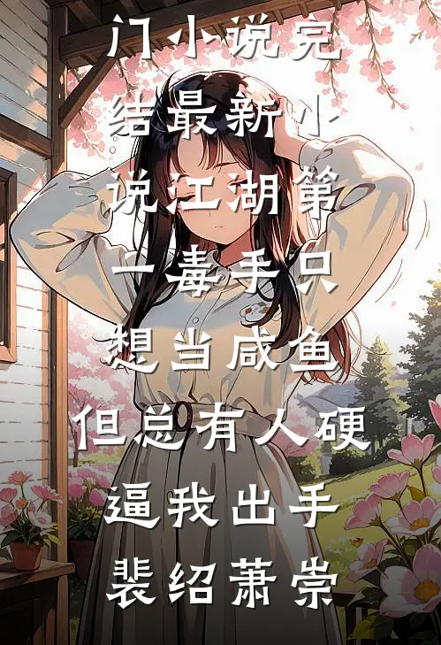 江湖第一毒手只想当咸鱼，但总有人硬逼我出手裴绍萧崇热门小说完结_最新小说江湖第一毒手只想当咸鱼，但总有人硬逼我出手(裴绍萧崇)