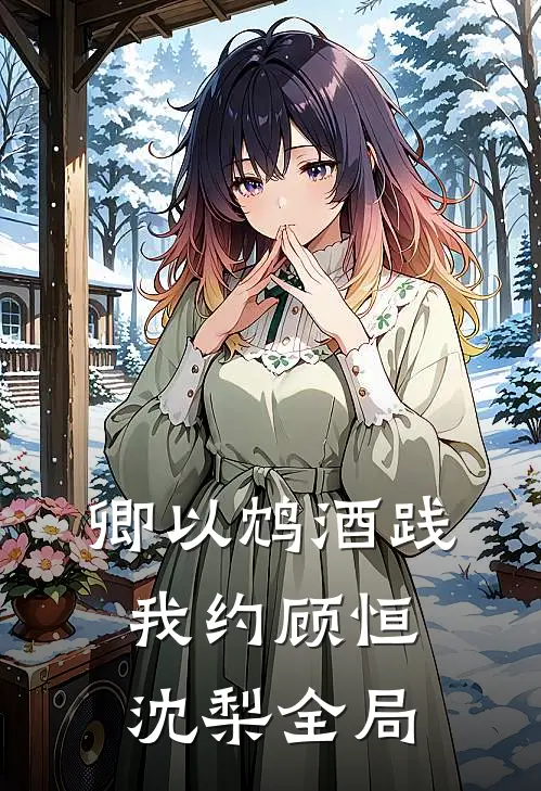卿以鸩酒践我约顾恒沈梨全局
