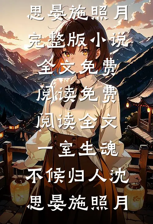一室生魂，不候归人沈思晏施照月完整版小说全文免费阅读_免费阅读全文一室生魂，不候归人(沈思晏施照月)