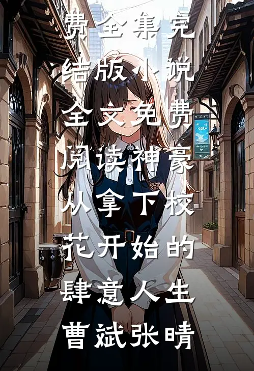 神豪：从拿下校花开始的肆意人生(曹斌张晴)全文阅读免费全集_完结版小说全文免费阅读神豪：从拿下校花开始的肆意人生曹斌张晴