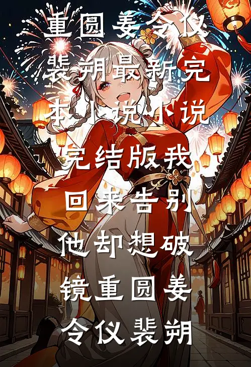 我回来告别，他却想破镜重圆姜令仪裴朔最新完本小说_小说完结版我回来告别，他却想破镜重圆(姜令仪裴朔)