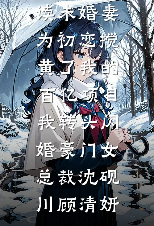 未婚妻为初恋搅黄了我的百亿项目，我转头闪婚豪门女总裁沈砚川顾清妍免费小说完结_免费小说阅读未婚妻为初恋搅黄了我的百亿项目，我转头闪婚豪门女总裁沈砚川顾清妍
