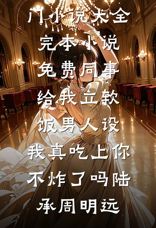同事给我立软饭男人设，我真吃上你不炸了吗(陆承周明远)热门小说大全_完本小说免费同事给我立软饭男人设，我真吃上你不炸了吗(陆承周明远)