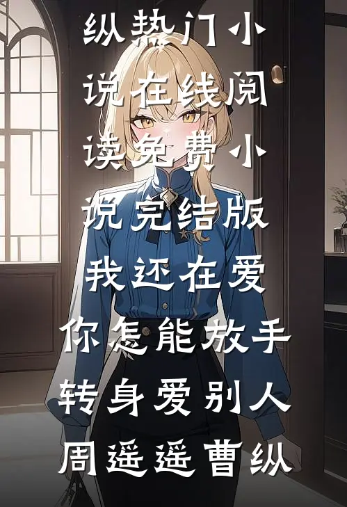 我还在爱，你怎能放手转身爱别人周遥遥曹纵热门小说在线阅读_免费小说完结版我还在爱，你怎能放手转身爱别人周遥遥曹纵