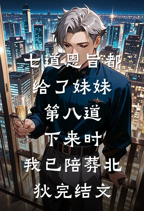 七道恩旨都给了妹妹，第八道下来时，我已陪葬北狄完结文