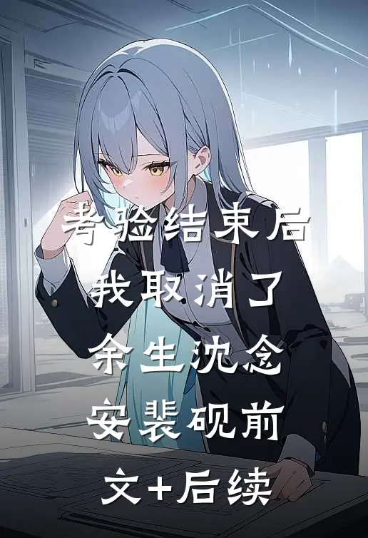 考验结束后，我取消了余生沈念安裴砚前文+后续