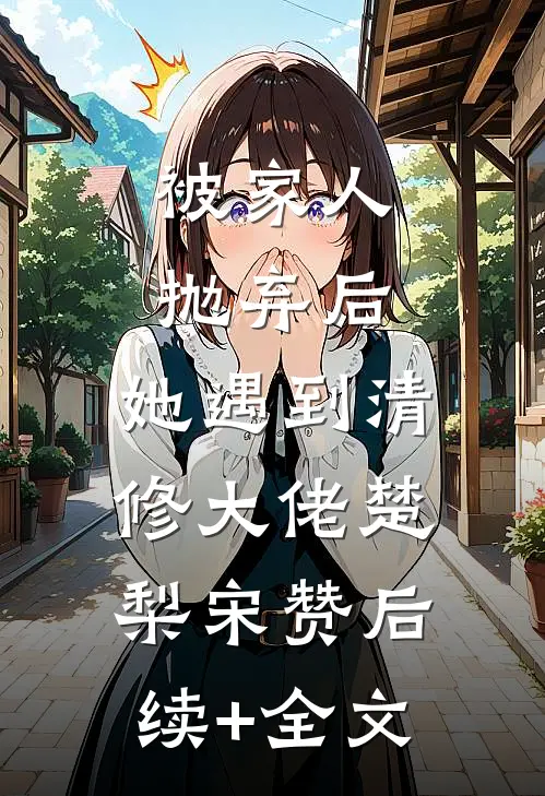 被家人抛弃后，她遇到清修大佬楚梨宋赞后续+全文