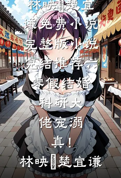 六零假结婚，科研大佬宠溺，真！(林映晞楚宜谦)免费小说完整版_小说完结推荐六零假结婚，科研大佬宠溺，真！林映晞楚宜谦