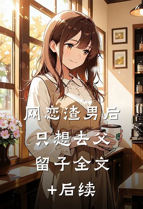 网恋渣男后，只想去父留子全文+后续