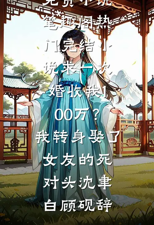 求一次婚收我100万？我转身娶了女友的死对头沈聿白顾砚辞免费小说笔趣阁_热门完结小说求一次婚收我100万？我转身娶了女友的死对头沈聿白顾砚辞
