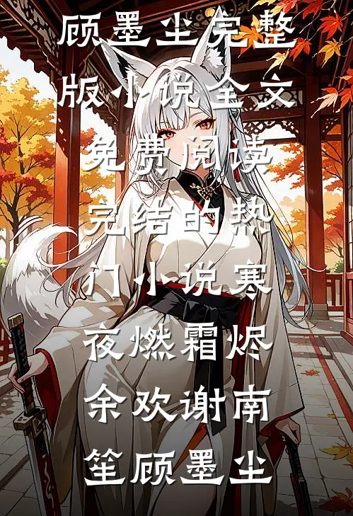 寒夜燃霜烬余欢谢南笙顾墨尘完整版小说全文免费阅读_完结的热门小说寒夜燃霜烬余欢谢南笙顾墨尘
