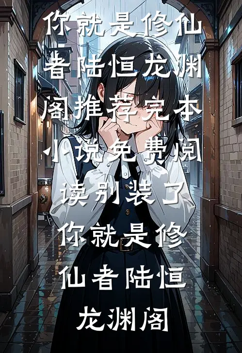 别装了，你就是修仙者陆恒龙渊阁推荐完本小说_免费阅读别装了，你就是修仙者(陆恒龙渊阁)