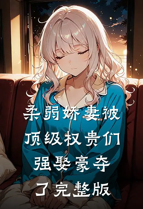 柔弱娇妻被顶级权贵们强娶豪夺了完整版