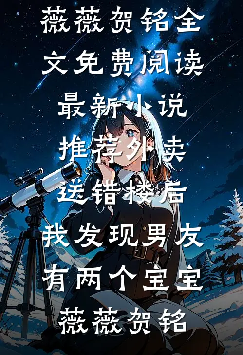 外卖送错楼后，我发现男友有两个“宝宝”(薇薇贺铭)全文免费阅读_最新小说推荐外卖送错楼后，我发现男友有两个“宝宝”薇薇贺铭