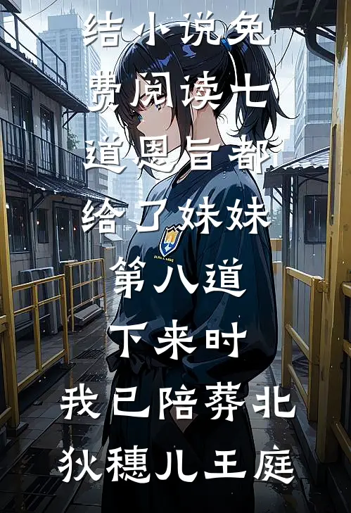 七道恩旨都给了妹妹，第八道下来时，我已陪葬北狄(穗儿王庭)热门小说完结_小说免费阅读七道恩旨都给了妹妹，第八道下来时，我已陪葬北狄穗儿王庭