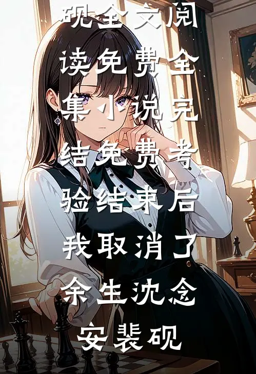 考验结束后，我取消了余生沈念安裴砚全文阅读免费全集_小说完结免费考验结束后，我取消了余生沈念安裴砚