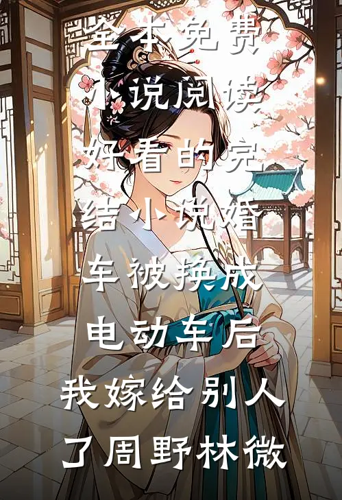 婚车被换成电动车后，我嫁给别人了(周野林微)全本免费小说阅读_好看的完结小说婚车被换成电动车后，我嫁给别人了(周野林微)