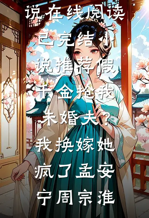 假千金抢我未婚夫？我换嫁她疯了孟安宁周宗淮热门小说在线阅读_已完结小说推荐假千金抢我未婚夫？我换嫁她疯了(孟安宁周宗淮)