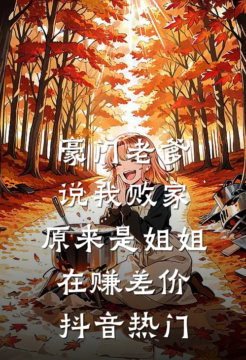 豪门老爹说我败家，原来是姐姐在赚差价抖音热门