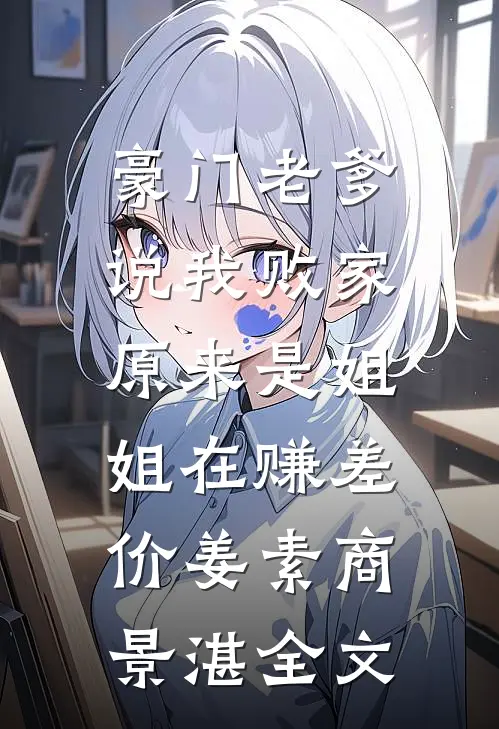 豪门老爹说我败家，原来是姐姐在赚差价姜素商景湛全文