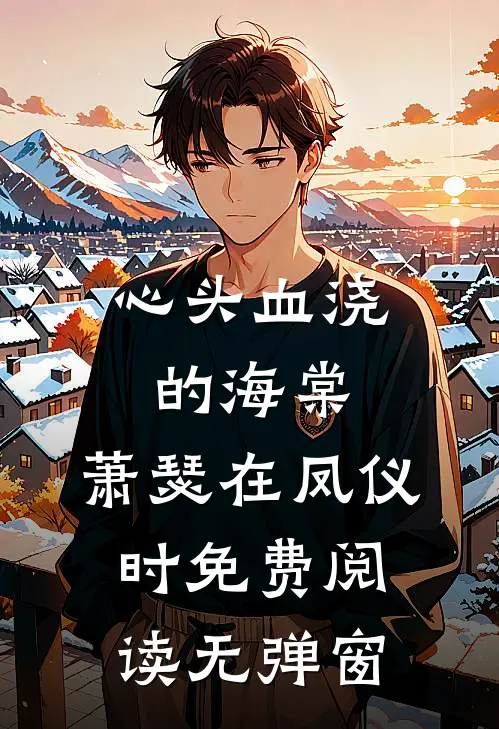 心头血浇的海棠，萧瑟在凤仪时免费阅读无弹窗