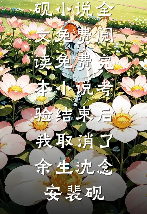 考验结束后，我取消了余生(沈念安裴砚)小说全文免费阅读_免费完本小说考验结束后，我取消了余生(沈念安裴砚)