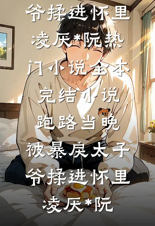 跑路当晚，被暴戾太子爷揉进怀里凌厌*阮热门小说_全本完结小说跑路当晚，被暴戾太子爷揉进怀里(凌厌*阮)