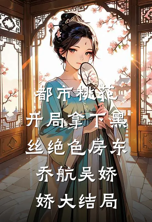 都市桃花，开局拿下黑丝绝色房东乔航吴娇娇大结局