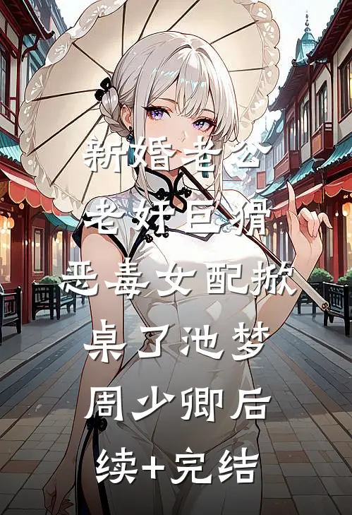 新婚老公老奸巨猾，恶毒女配掀桌了池梦周少卿后续+完结