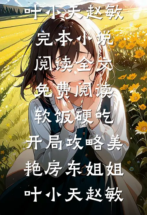 软饭硬吃，开局攻略美艳房东姐姐叶小天赵敏完本小说阅读_全文免费阅读软饭硬吃，开局攻略美艳房东姐姐叶小天赵敏
