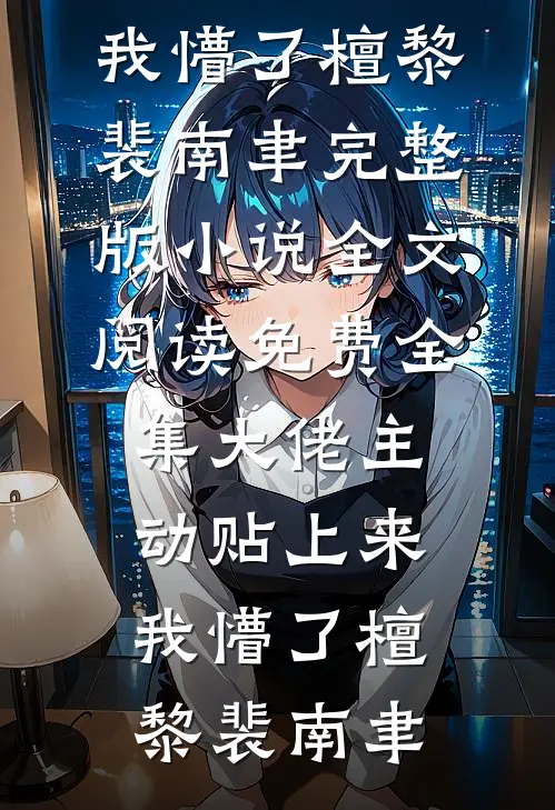 大佬主动贴上来，我懵了檀黎裴南聿完整版小说_全文阅读免费全集大佬主动贴上来，我懵了(檀黎裴南聿)