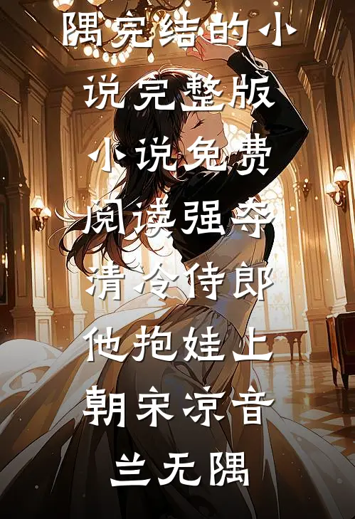 强夺清冷侍郎，他抱娃上朝(宋凉音兰无隅)完结的小说_完整版小说免费阅读强夺清冷侍郎，他抱娃上朝宋凉音兰无隅