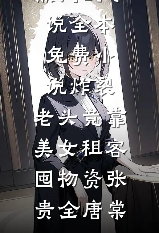 炸裂：老头竟靠美女租客囤物资张贵全唐棠热门的小说_全本免费小说炸裂：老头竟靠美女租客囤物资张贵全唐棠
